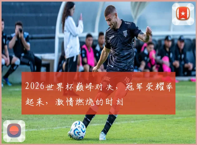 2026世界杯巅峰对决，冠军荣耀举起来，激情燃烧的时刻