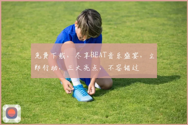 免费下载，尽享BEAT音乐盛宴，立即行动，三大亮点，不容错过