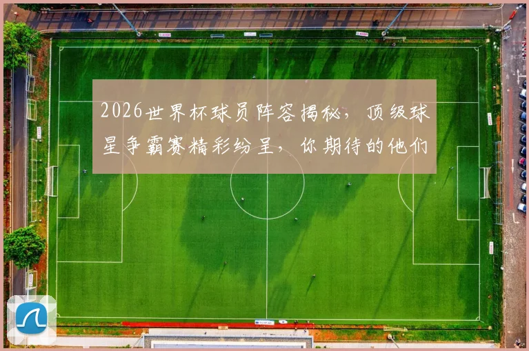 2026世界杯球员阵容揭秘，顶级球星争霸赛精彩纷呈，你期待的他们都在这里
