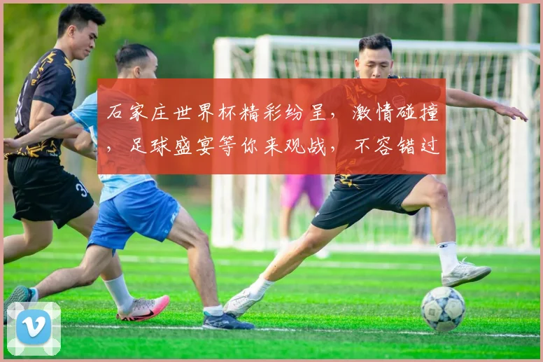 石家庄世界杯精彩纷呈，激情碰撞，足球盛宴等你来观战，不容错过