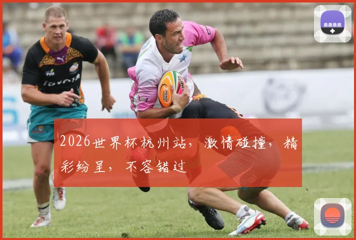 2026世界杯杭州站，激情碰撞，精彩纷呈，不容错过