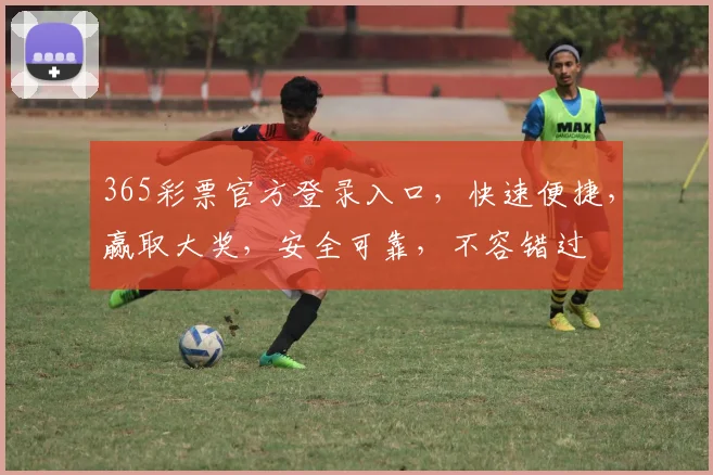 365彩票官方登录入口，快速便捷，赢取大奖，安全可靠，不容错过