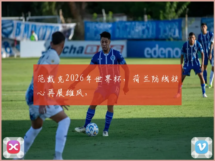 范戴克2026年世界杯，荷兰防线核心再展雄风，