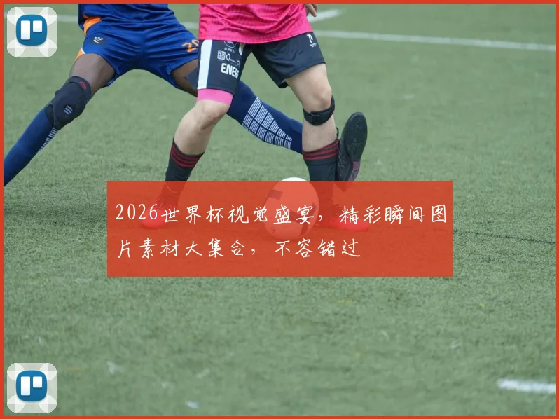 2026世界杯视觉盛宴，精彩瞬间图片素材大集合，不容错过