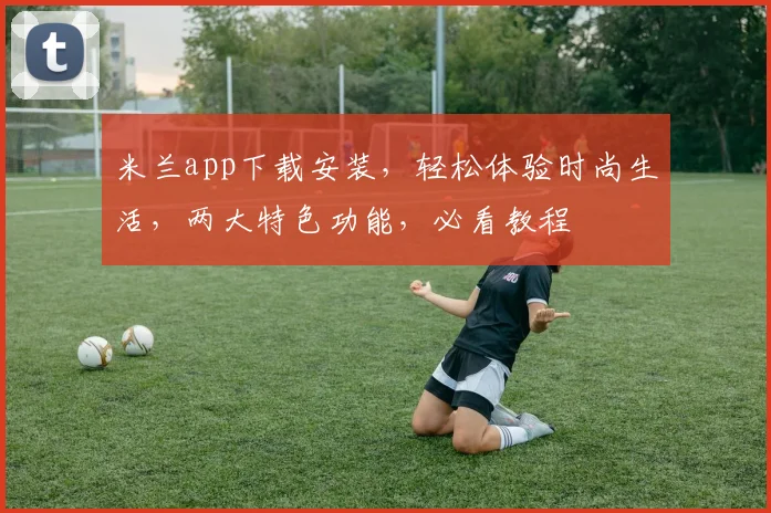 米兰app下载安装，轻松体验时尚生活，两大特色功能，必看教程