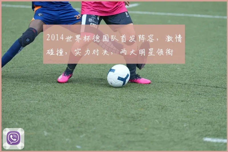 2014世界杯德国队首发阵容，激情碰撞，实力对决，两大明星领衔