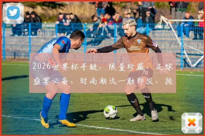 2026世界杯手链，限量珍藏，足球盛宴必备，时尚潮流一触即发，抢购从速