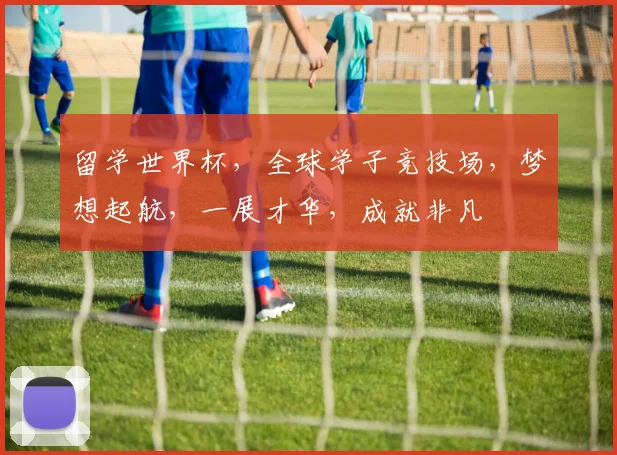 留学世界杯，全球学子竞技场，梦想起航，一展才华，成就非凡