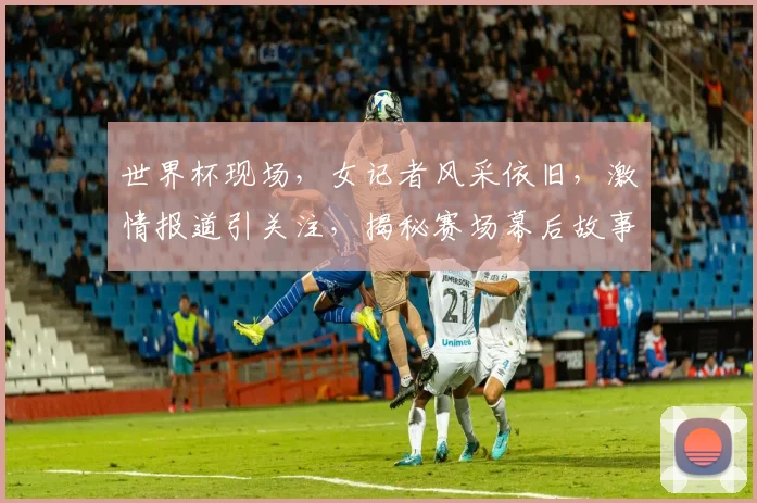 世界杯现场，女记者风采依旧，激情报道引关注，揭秘赛场幕后故事