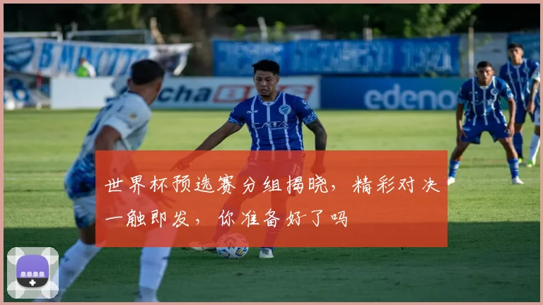 世界杯预选赛分组揭晓，精彩对决一触即发，你准备好了吗