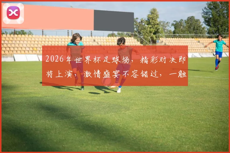 2026年世界杯足球场，精彩对决即将上演，激情盛宴不容错过，一触即发
