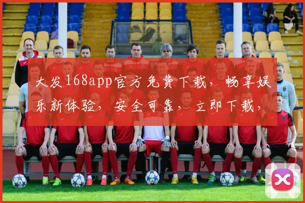 大发168app官方免费下载，畅享娱乐新体验，安全可靠，立即下载，不容错过，三重福利等你来