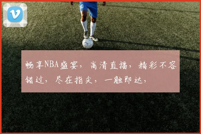 畅享NBA盛宴，高清直播，精彩不容错过，尽在指尖，一触即达，
