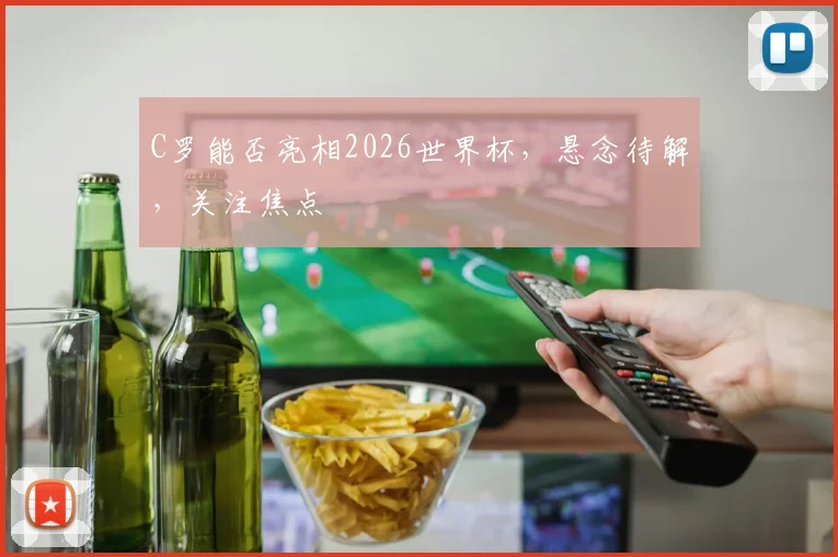 C罗能否亮相2026世界杯，悬念待解，关注焦点