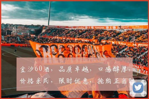 金沙60酒，品质卓越，口感醇厚，价格亲民，限时优惠，抢购正当时，不容错过