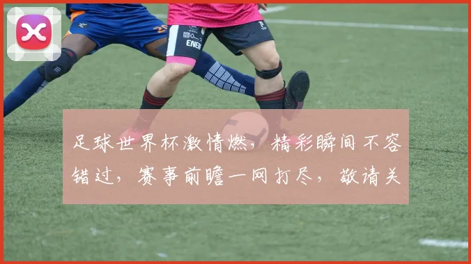 足球世界杯激情燃，精彩瞬间不容错过，赛事前瞻一网打尽，敬请关注