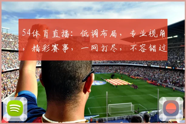 54体育直播：低调布局，专业视角，精彩赛事，一网打尽，不容错过
